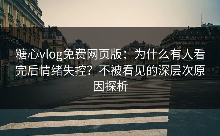 糖心vlog免费网页版：为什么有人看完后情绪失控？不被看见的深层次原因探析