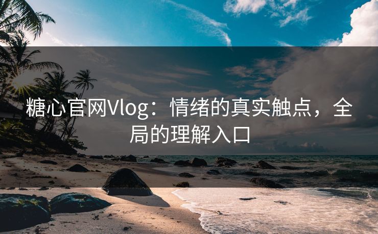 糖心官网Vlog:情绪的真实触点,全局的理解入口 糖心官网Vlog:情绪的真实触点,全局的理解入口