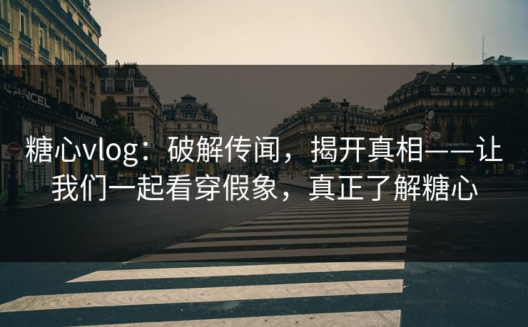 糖心vlog：破解传闻，揭开真相——让我们一起看穿假象，真正了解糖心