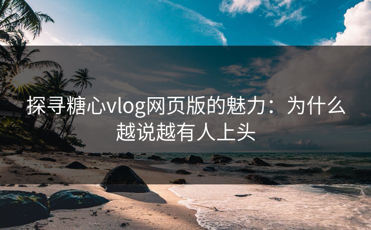 探寻糖心vlog网页版的魅力：为什么越说越有人上头