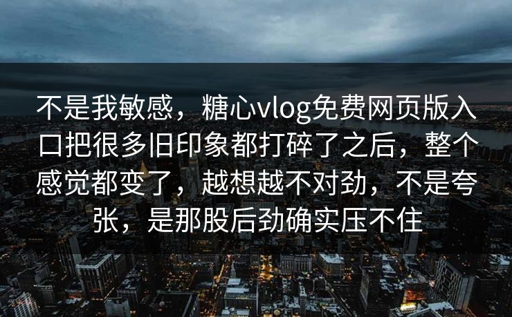 不是我敏感，糖心vlog免费网页版入口把很多旧印象都打碎了之后，整个感觉都变了，越想越不对劲，不是夸张，是那股后劲确实压不住