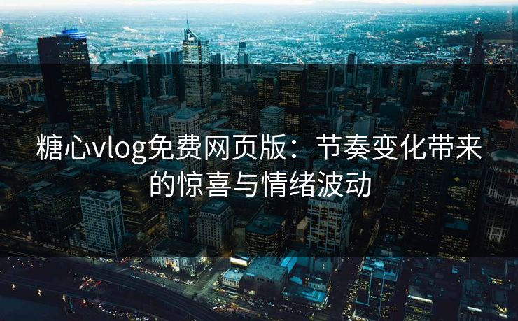 糖心vlog免费网页版：节奏变化带来的惊喜与情绪波动