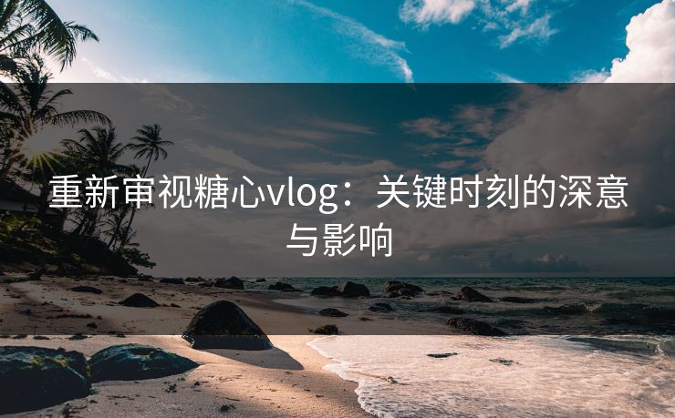 重新审视糖心vlog:关键时刻的深意与影响 重新审视糖心vlog:关键时刻的深意与影响