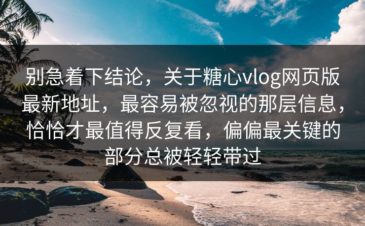 别急着下结论，关于糖心vlog网页版最新地址，最容易被忽视的那层信息，恰恰才最值得反复看，偏偏最关键的部分总被轻轻带过