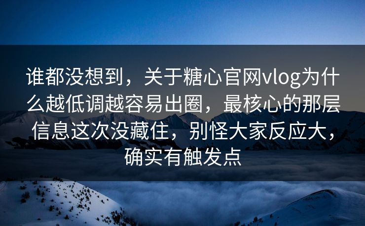 谁都没想到，关于糖心官网vlog为什么越低调越容易出圈，最核心的那层信息这次没藏住，别怪大家反应大，确实有触发点