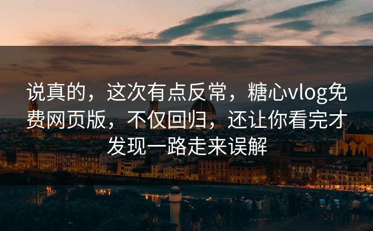 说真的,这次有点反常,糖心vlog免费网页版,不仅回归,还让你看完才发现一路走来误解 说真的,这次有点反常,糖心vlog免费网页版,不仅回归,还让你看完才发现一路走来误解
