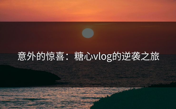 意外的惊喜：糖心vlog的逆袭之旅