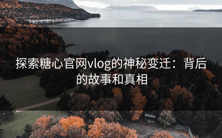 探索糖心官网vlog的神秘变迁：背后的故事和真相