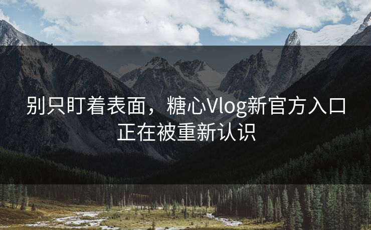 别只盯着表面，糖心Vlog新官方入口正在被重新认识