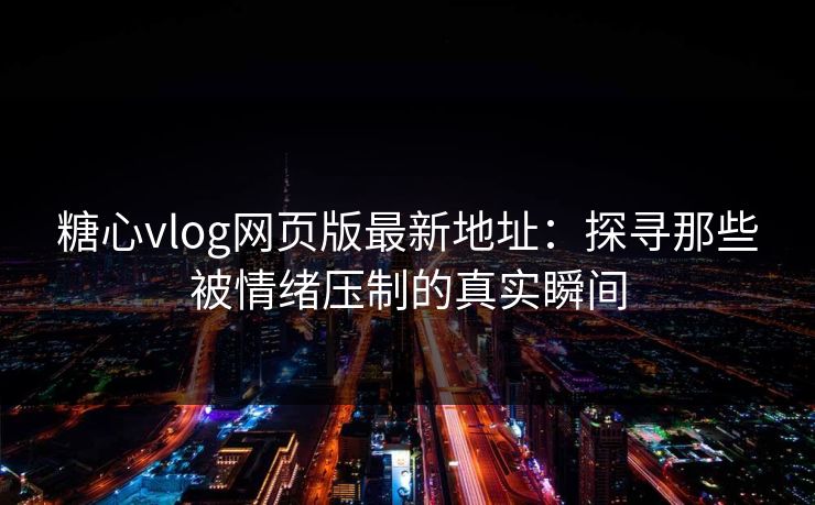 糖心vlog网页版最新地址：探寻那些被情绪压制的真实瞬间