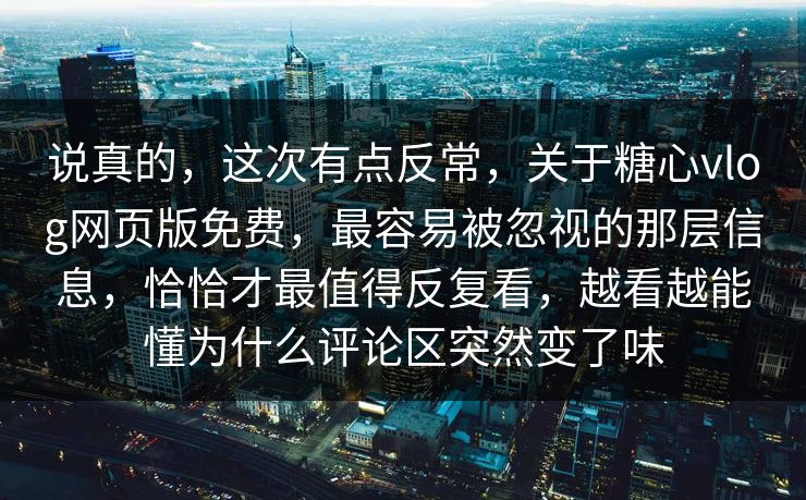 说真的，这次有点反常，关于糖心vlog网页版免费，最容易被忽视的那层信息，恰恰才最值得反复看，越看越能懂为什么评论区突然变了味