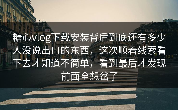 糖心vlog下载安装背后到底还有多少人没说出口的东西，这次顺着线索看下去才知道不简单，看到最后才发现前面全想岔了