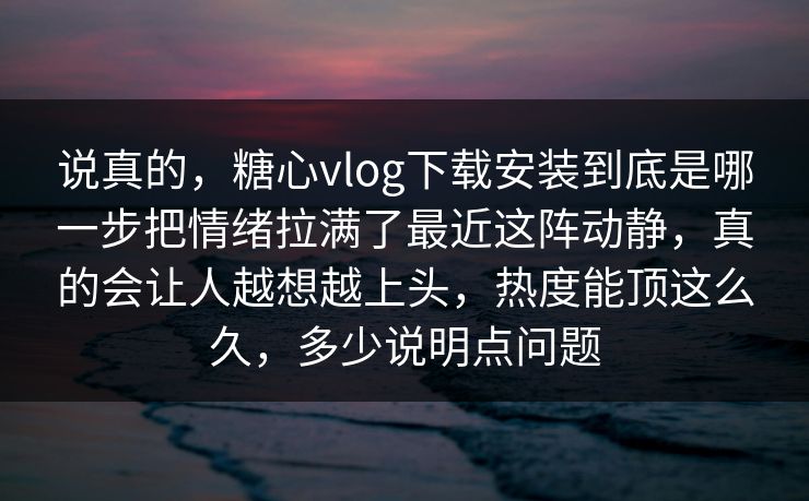 说真的,糖心vlog下载安装到底是哪一步把情绪拉满了最近这阵动静,真的会让人越想越上头,热度能顶这么久,多少说明点问题 说真的,糖心vlog下载安装到底是哪一步把情绪拉满了最近这阵动静,真的会让人越想越上头,热度能顶这么久,多少说明点问题