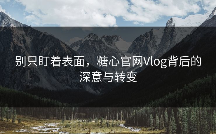 别只盯着表面，糖心官网Vlog背后的深意与转变