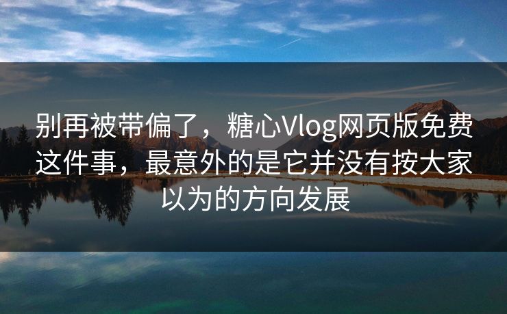 别再被带偏了，糖心Vlog网页版免费这件事，最意外的是它并没有按大家以为的方向发展
