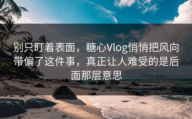 别只盯着表面，糖心Vlog悄悄把风向带偏了这件事，真正让人难受的是后面那层意思