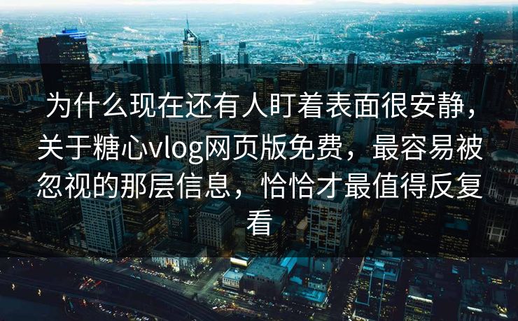 为什么现在还有人盯着表面很安静，关于糖心vlog网页版免费，最容易被忽视的那层信息，恰恰才最值得反复看
