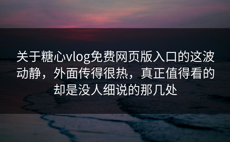 关于糖心vlog免费网页版入口的这波动静，外面传得很热，真正值得看的却是没人细说的那几处