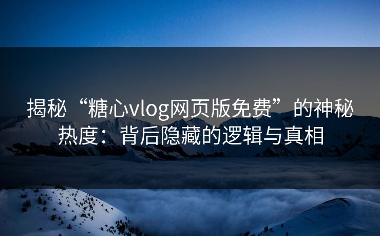 揭秘“糖心vlog网页版免费”的神秘热度：背后隐藏的逻辑与真相