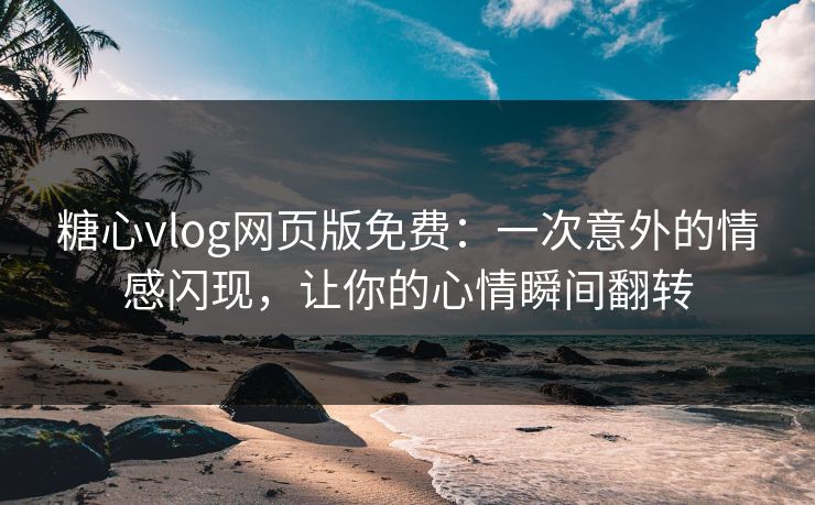 糖心vlog网页版免费：一次意外的情感闪现，让你的心情瞬间翻转