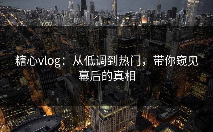 糖心vlog:从低调到热门,带你窥见幕后的真相 糖心vlog:从低调到热门,带你窥见幕后的真相