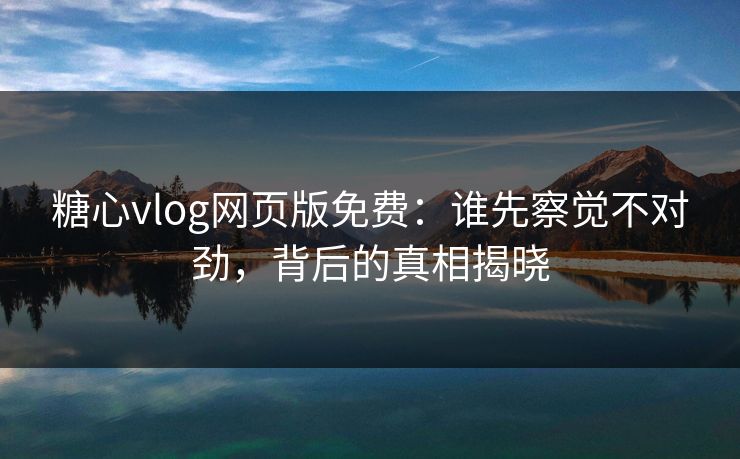 糖心vlog网页版免费：谁先察觉不对劲，背后的真相揭晓