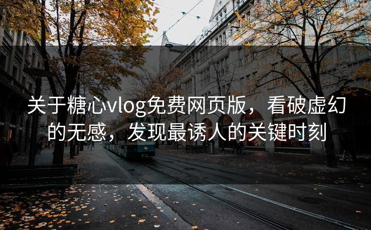 关于糖心vlog免费网页版，看破虚幻的无感，发现最诱人的关键时刻