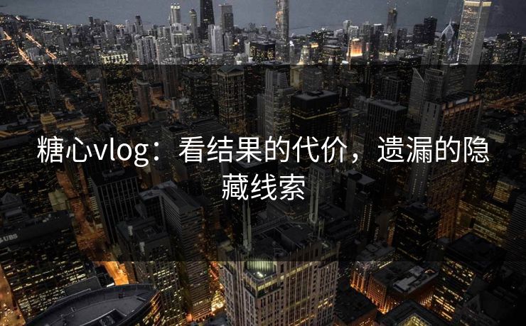 糖心vlog：看结果的代价，遗漏的隐藏线索