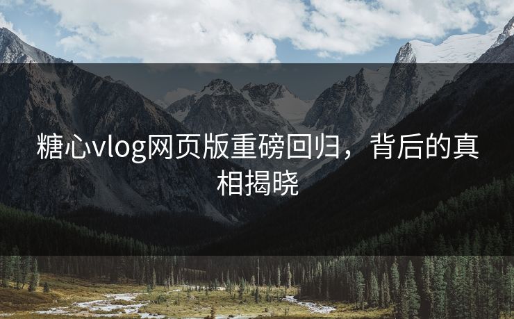 糖心vlog网页版重磅回归，背后的真相揭晓