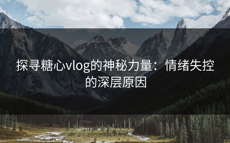 探寻糖心vlog的神秘力量：情绪失控的深层原因