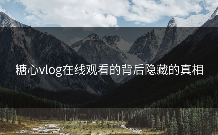 糖心vlog在线观看的背后隐藏的真相