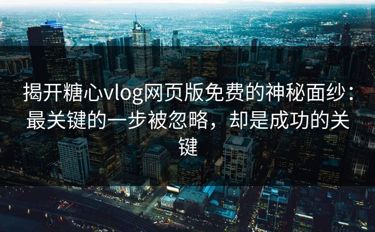 揭开糖心vlog网页版免费的神秘面纱：最关键的一步被忽略，却是成功的关键