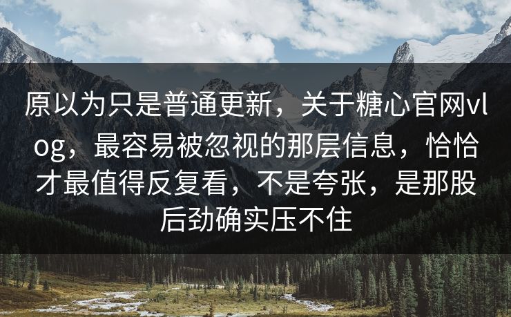 原以为只是普通更新，关于糖心官网vlog，最容易被忽视的那层信息，恰恰才最值得反复看，不是夸张，是那股后劲确实压不住