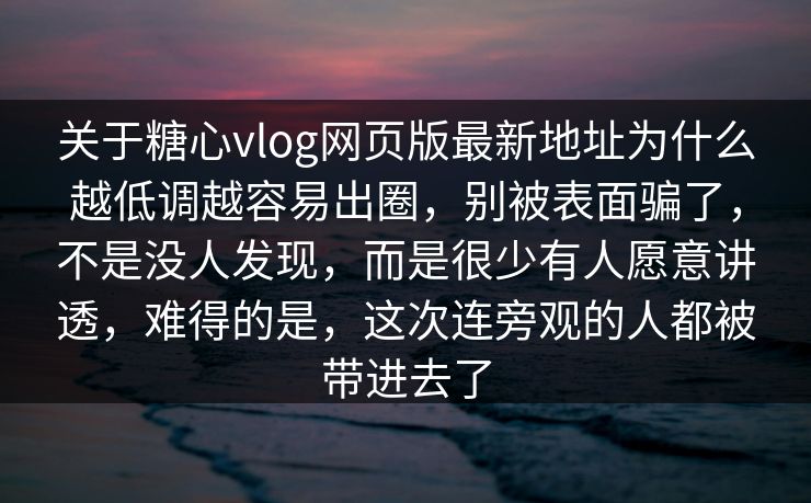 关于糖心vlog网页版最新地址为什么越低调越容易出圈，别被表面骗了，不是没人发现，而是很少有人愿意讲透，难得的是，这次连旁观的人都被带进去了