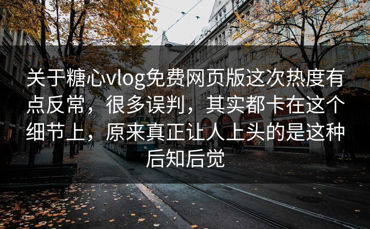 关于糖心vlog免费网页版这次热度有点反常，很多误判，其实都卡在这个细节上，原来真正让人上头的是这种后知后觉