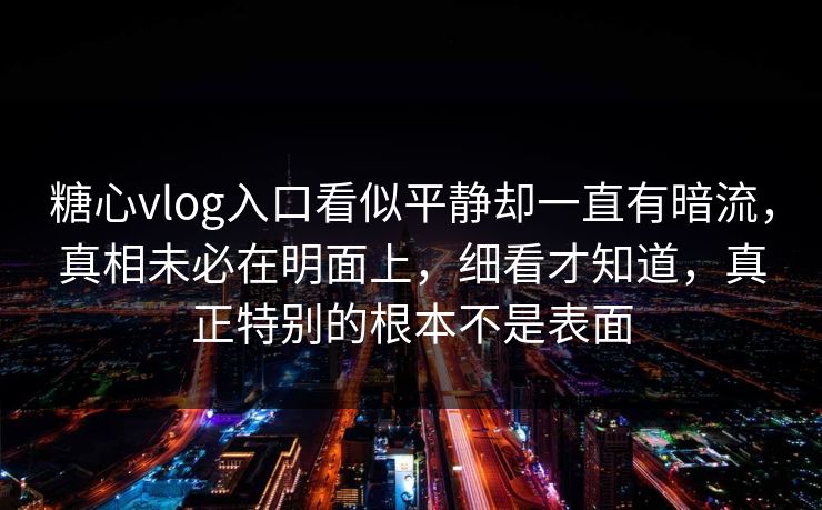 糖心vlog入口看似平静却一直有暗流，真相未必在明面上，细看才知道，真正特别的根本不是表面