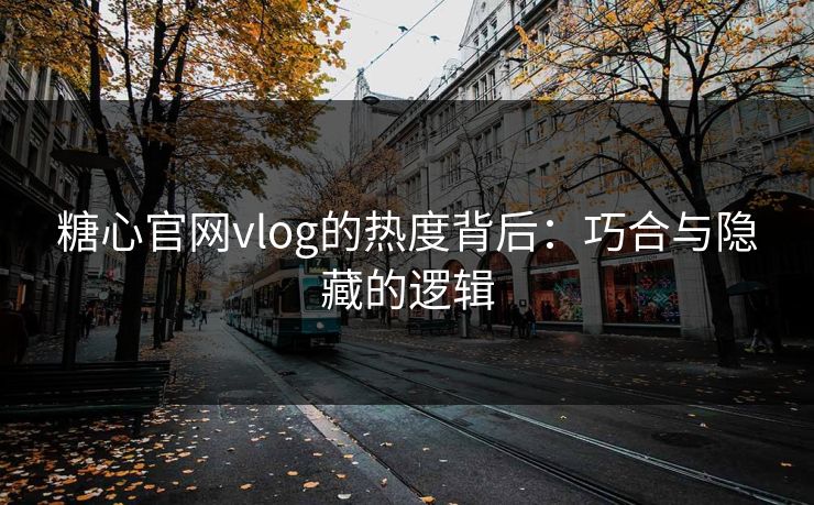 糖心官网vlog的热度背后：巧合与隐藏的逻辑