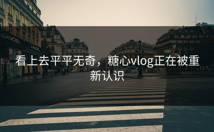 看上去平平无奇，糖心vlog正在被重新认识