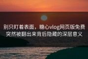 别只盯着表面，糖心vlog网页版免费突然被翻出来背后隐藏的深层意义