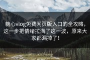 糖心vlog免费网页版入口的全攻略，这一步把情绪拉满了这一波，原来大家都漏掉了！