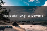 真正理解糖心Vlog：从误解到真知