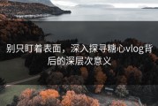 别只盯着表面，深入探寻糖心vlog背后的深层次意义