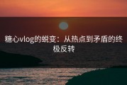 糖心vlog的蜕变：从热点到矛盾的终极反转