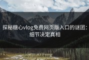 探秘糖心vlog免费网页版入口的谜团：细节决定真相