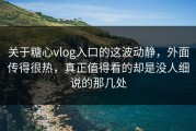 关于糖心vlog入口的这波动静，外面传得很热，真正值得看的却是没人细说的那几处
