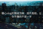 糖心vlog的情绪顶峰：揭开真相，让你不懂的不是一半