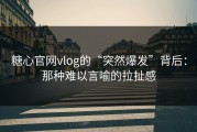 糖心官网vlog的“突然爆发”背后：那种难以言喻的拉扯感