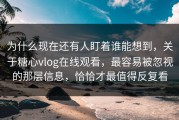 为什么现在还有人盯着谁能想到，关于糖心vlog在线观看，最容易被忽视的那层信息，恰恰才最值得反复看