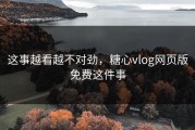 这事越看越不对劲，糖心vlog网页版免费这件事