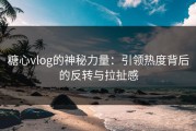 糖心vlog的神秘力量：引领热度背后的反转与拉扯感
